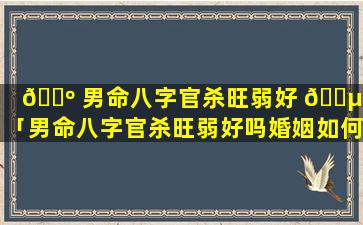 🌺 男命八字官杀旺弱好 🌵 吗「男命八字官杀旺弱好吗婚姻如何」